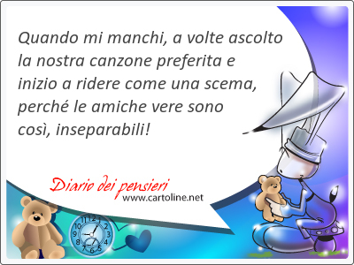 Quando mi manchi, a volte ascolto la nostra canzone preferita e inizio a ridere come una scema, perch le amiche vere sono cos, inseparabili!