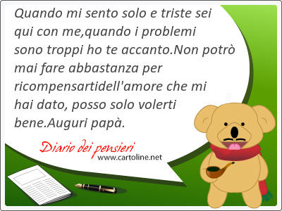 Quando mi sento solo e triste sei qui con me,quando i problemi sono troppi ho te accanto.Non potr mai fare abbastanza per ricompensartidell'amore che mi hai <strong>dato</strong>, posso solo volerti bene.Auguri pap.