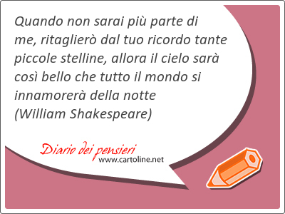 Quando non sarai pi parte di me, ritaglier dal tuo ricordo tante piccole stelline, allora il cielo sar cos bello che tutto il mondo si innamorer della notte