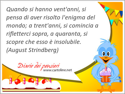 Quando si hanno vent'anni, si <strong>pensa</strong> di aver risolto l'enigma del mondo; a trent'anni, si comincia a rifletterci sopra, a quaranta, si scopre che esso  insolubile.