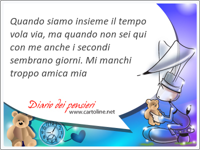 Quando siamo <strong>insieme</strong> il tempo vola via, ma quando non sei qui con me anche i secondi sembrano giorni. Mi manchi troppo amica mia