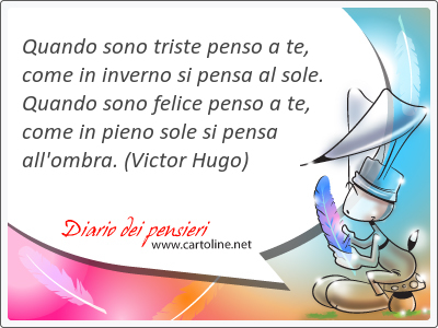 Quando sono triste penso a te, come in inverno si pensa al sole. Quando sono felice penso a te, come in pieno sole si pensa all'ombra.