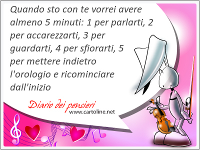 Quando sto con te vorrei avere al<strong>meno</strong> 5 minuti: 1 per parlarti, 2 per accarezzarti, 3 per guardarti, 4 per sfiorarti, 5 per mettere indietro l'orologio e ricominciare dall'inizio