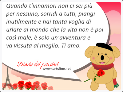 Quando t'inn<strong>amori</strong> non ci sei pi per nessuno, sorridi a tutti, piangi inutilmente e hai tanta voglia di urlare al mondo che la vita non  poi cos male,  solo un'avventura e va vissuta al meglio. Ti amo.