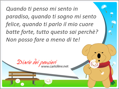 Quando ti penso mi sento in paradiso, quando ti sogno mi sento felice, quando ti parlo il mio cuore batte forte, tutto questo sai perchè? Non posso fare a meno di te!