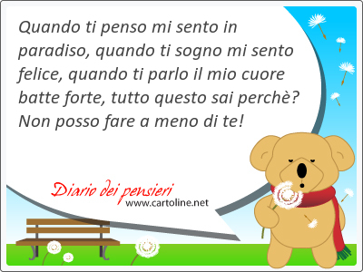 Quando ti penso mi sento in paradiso, quando ti sogno mi sento felice, quando ti parlo il mio cuore batte forte, tutto questo sai perch? Non posso fare a meno di te!