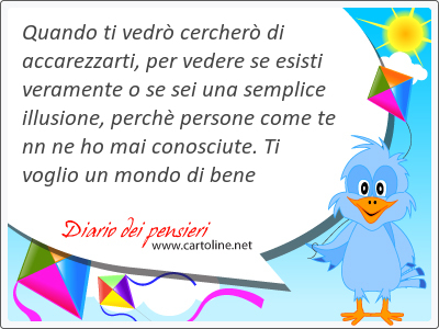 Quando ti vedr cercher di accarezzarti, per vedere se esisti veramente o se sei una semplice illusione, perch persone come te nn ne ho mai conosciute. Ti voglio un <strong>mondo</strong> di bene