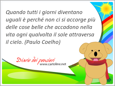 Quando tutti i giorni diventano uguali  perch non ci si accorge pi delle cose belle che accadono nella vita ogni qualvolta il sole attraversa il cielo.