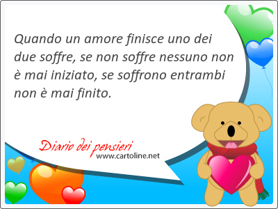 Quando un amore <strong>finisce</strong> uno dei due soffre, se non soffre nessuno non è mai iniziato, se soffrono entrambi non è mai finito.