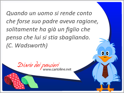 Quando un <strong>uomo</strong> si rende conto che forse suo padre aveva ragione, solitamente ha gi un figlio che pensa che lui si stia sbagliando.