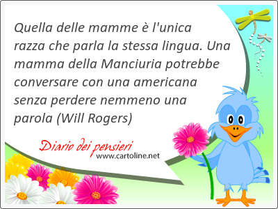 Quella delle mamme  l'unica razza che parla la stessa lingua. Una <strong>mamma</strong> della Manciuria potrebbe conversare con una americana senza perdere nemmeno una parola