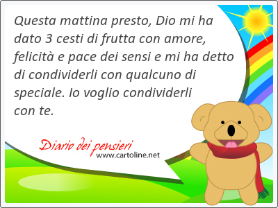 Questa mattina p<strong>resto</strong>, Dio mi ha dato 3 cesti di frutta con amore, felicit e pace dei sensi e mi ha detto di condividerli con qualcuno di speciale. Io voglio condividerli con te.