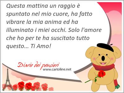 Questa <strong>mattina</strong> un raggio  spuntato nel mio cuore, ha fatto vibrare la mia anima ed ha illuminato i miei occhi. Solo l'amore che ho per te ha suscitato tutto questo... Ti Amo!