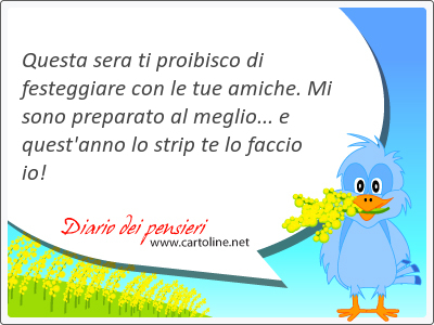 Questa sera ti proibisco di <strong>festeggiare</strong> con le tue amiche. Mi sono preparato al meglio... e quest'anno lo strip te lo faccio io!