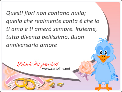Questi fiori non contano nulla; quello che realmente conta  che io ti amo e ti amer sempre.  Insieme, tutto <strong>diventa</strong> bellissimo. Buon anniversario amore