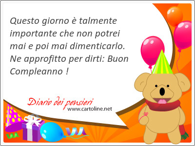 Questo giorno  talmente importante che non potrei mai e poi mai dimenticarlo. Ne approfitto per dirti: Buon Compleanno !