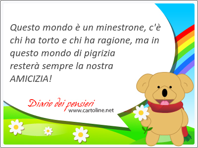 Questo mondo ่ un minestrone, c'่ chi ha torto e chi ha ragione, ma in questo mondo di pigrizia resterเ sempre la nostra AMICIZIA!
