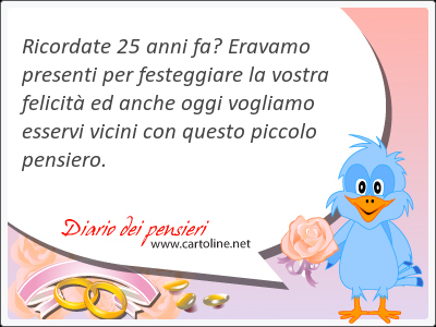 Ricordate 25 anni fa? Eravamo presenti per festeggiare la vostra felicit ed anche oggi <strong>vogliamo</strong> esservi vicini con questo piccolo pensiero.