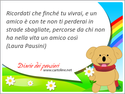 Ricordati che finch tu vivrai, e un <strong>amico</strong>  con te non ti perderai in strade sbagliate, percorse da chi non ha nella vita un <strong>amico</strong> cos