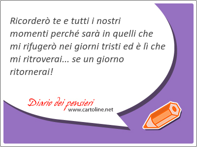 Ricorder te e tutti i nostri momenti perch sar in quelli che mi rifuger nei giorni tristi ed  l che mi ri<strong>troverai</strong>... se un giorno ritornerai!