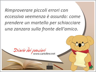 Rimproverare piccoli errori con eccessiva veemenza  assurdo: come <strong>prendere</strong> un martello per schiacciare una zanzara sulla fronte dell'amico.