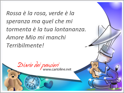 Rossa  la rosa, verde  la speranza ma quel che mi tormenta  la tua lontananza. Amore Mio mi manchi Terribilmente!