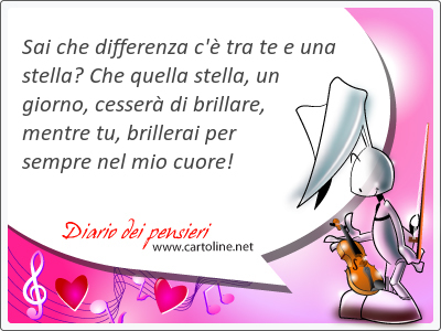 Sai che differenza c' tra te e una stella? Che quella stella, un giorno, cesser di brillare, mentre tu, brillerai per sempre nel mio cuore!