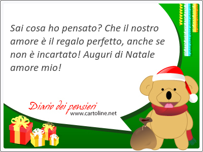 Sai cosa ho pensato? Che il nostro amore  il <strong>regalo</strong> perfetto, anche se non  incartato! Auguri di Natale amore mio!