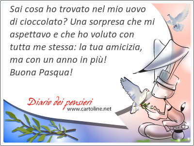 Sai cosa ho trovato nel mio uovo di cioccolato? Una sorpresa che mi aspettavo e che ho voluto con tutta me stessa: la tua amicizia, ma con un anno in più! Buona Pasqua!