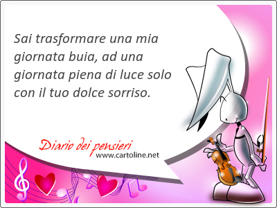 Sai trasfor<strong>mare</strong> una mia giornata buia, ad una giornata piena di luce solo con il tuo dolce sorriso.