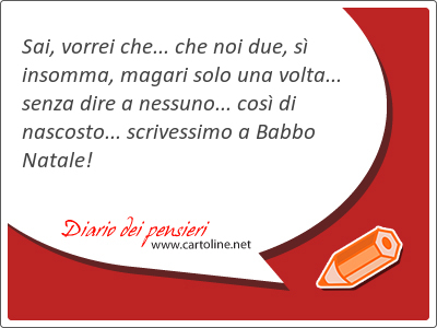 Sai, vorrei che... che noi due, s insomma, magari solo una volta... senza dire a nessuno... cos di nascosto... scrivessimo a <strong>Babbo</strong> Natale!