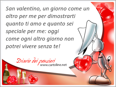 San valentino, un <strong>giorno</strong> come un altro per me per dimostrarti quanto ti amo e quanto sei speciale per me: oggi come ogni altro <strong>giorno</strong> non potrei vivere senza te!