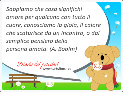 Sappiamo che cosa significhi amore per qualcuno con tutto il cuore, conosciamo la gioia, il calore che scaturisce da un <strong>incontro</strong>, o dal semplice pensiero della persona amata.