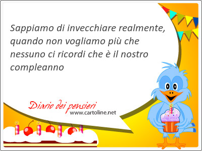 Sappiamo di invecchiare realmente, quando non vogliamo pi che <strong>nessuno</strong> ci ricordi che  il nostro compleanno