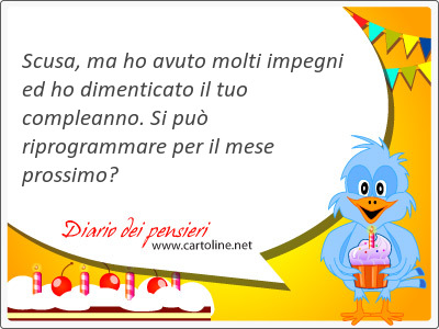 <strong>Scusa</strong>, ma ho avuto molti impegni ed ho dimenticato il tuo compleanno. Si pu riprogrammare per il mese prossimo?