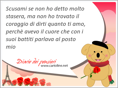 Scusami se non ho <strong>detto</strong> molto stasera, ma non ho trovato il coraggio di dirti quanto ti amo, perch avevo il cuore che con i suoi battiti parlava al posto mio