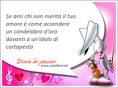 Se ami chi non <strong>merita</strong> il tuo amore  come accendere un candelabro d'oro davanti a un'idolo di cartapesta