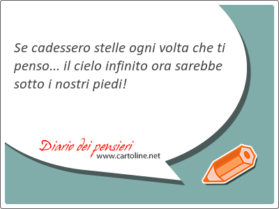 Se cadessero stelle ogni volta che ti penso... il cielo infinito ora sarebbe sotto i nostri piedi!