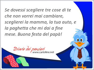 Se dovessi scegliere tre cose di te che non <strong>vorrei</strong> mai cambiare, sceglierei la mamma, la tua auto, e la paghetta che mi dai a fine mese. Buona festa del pap!