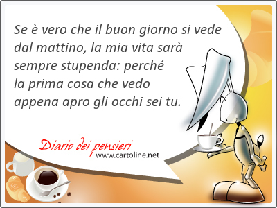 Se  vero che il buon giorno si vede dal mattino, la mia vita sar sempre stupenda: perch la prima cosa che <strong>vedo</strong> appena apro gli occhi sei tu.