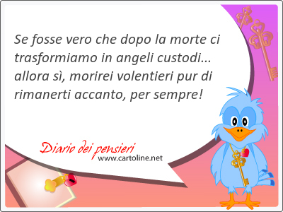 Se fosse vero che dopo la <strong>morte</strong> ci trasformiamo in angeli custodi... allora s, morirei volentieri pur di rimanerti accanto, per sempre!