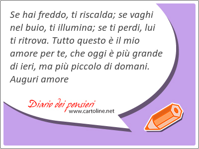 Se hai freddo, ti riscalda; se vaghi nel buio, ti illumina; se ti perdi, lui ti <strong>ritrova</strong>. Tutto questo  il mio amore per te, che oggi  pi grande di ieri, ma pi piccolo di domani. Auguri amore