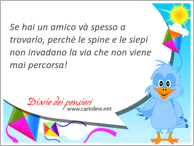 Se hai un amico v spesso  a trovarlo, perch le spine e le siepi non invadano la via che non viene mai percorsa!