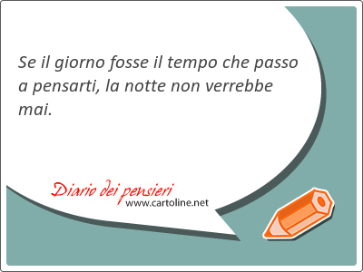 Se il giorno fosse il tempo che <strong>passo</strong> a pensarti, la notte non verrebbe mai.