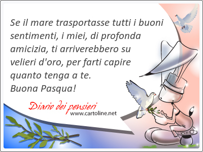 Se il mare trasportasse tutti i buoni sentimenti, i miei, di profonda amicizia, ti arriverebbero su vel<strong>ieri</strong> d'oro, per farti capire quanto tenga a te. Buona Pasqua!