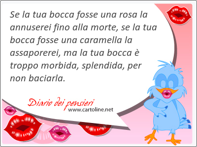 Se la tua <strong>bocca</strong> fosse una rosa la annuserei fino alla morte, se la tua <strong>bocca</strong> fosse una caramella la assaporerei, ma la tua <strong>bocca</strong>  troppo morbida, splendida, per non baciarla.