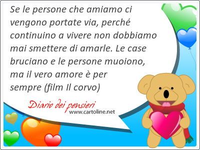 Se le persone che amiamo ci vengono portate via, perch continuino a vivere non dobbiamo mai smettere di amarle. Le case bruciano e le persone muoiono, ma il vero amore  per sempre