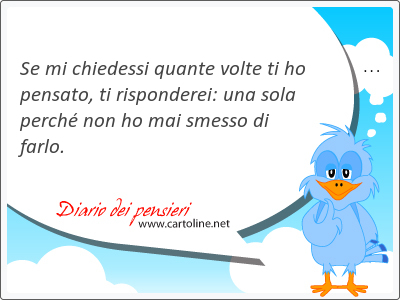 Se mi chiedessi quante volte ti ho <strong>pensato</strong>, ti risponderei: una sola perch non ho mai smesso di farlo.