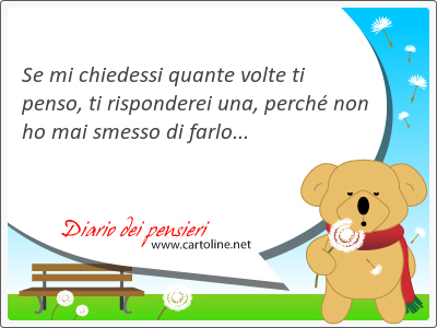 Se mi chiedessi quante volte ti penso, ti risponderei una, perché non ho mai <strong>smesso</strong> di farlo...
