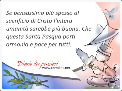 Se pensassimo pi spesso al sacrificio di Cristo l'intera umanit sarebbe pi buona. Che questa Santa Pasqua porti armonia e <strong>pace</strong> per tutti.